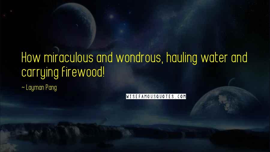 Layman Pang Quotes: How miraculous and wondrous, hauling water and carrying firewood!