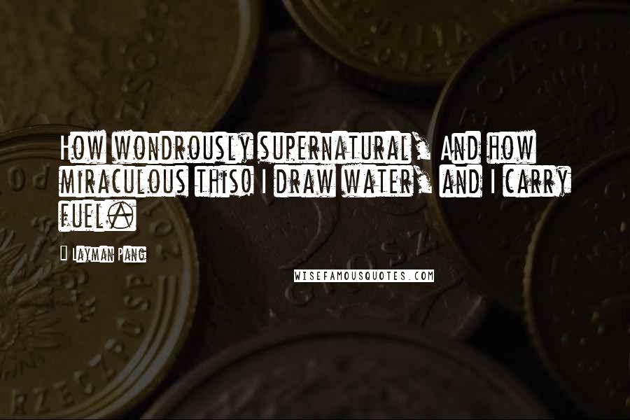 Layman Pang Quotes: How wondrously supernatural, And how miraculous this! I draw water, and I carry fuel.