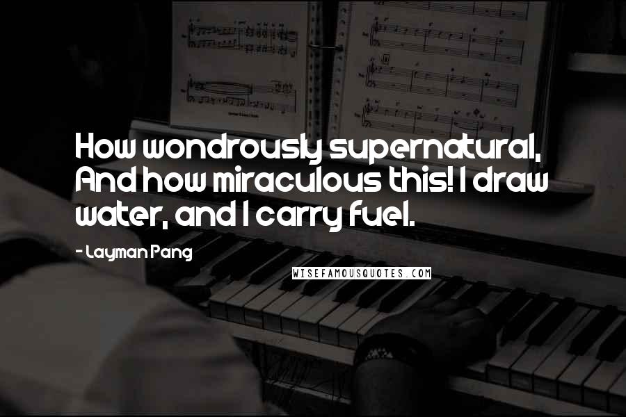 Layman Pang Quotes: How wondrously supernatural, And how miraculous this! I draw water, and I carry fuel.