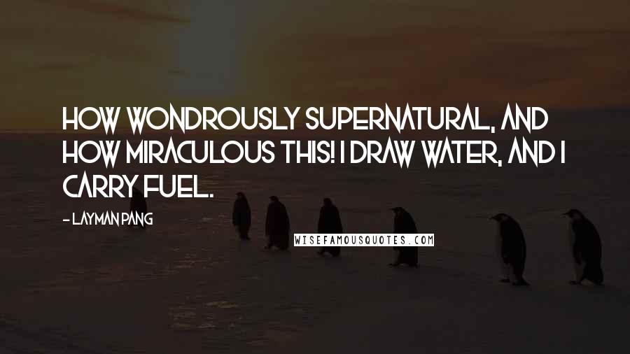 Layman Pang Quotes: How wondrously supernatural, And how miraculous this! I draw water, and I carry fuel.