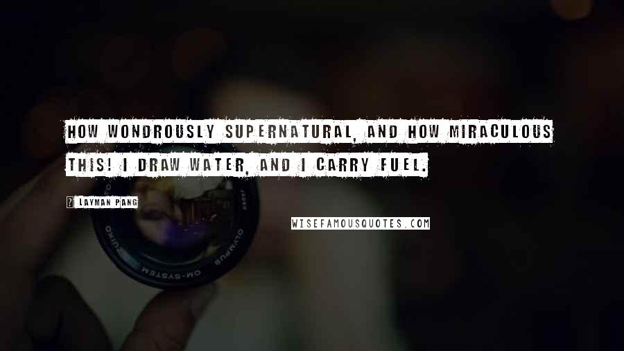 Layman Pang Quotes: How wondrously supernatural, And how miraculous this! I draw water, and I carry fuel.