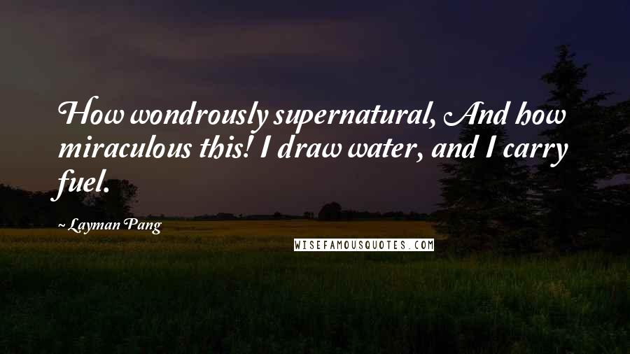 Layman Pang Quotes: How wondrously supernatural, And how miraculous this! I draw water, and I carry fuel.