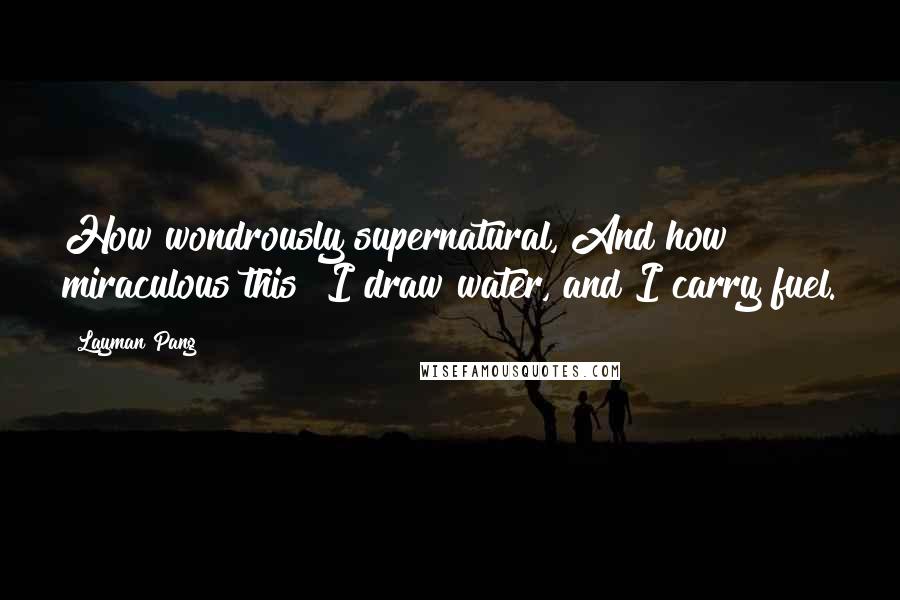 Layman Pang Quotes: How wondrously supernatural, And how miraculous this! I draw water, and I carry fuel.