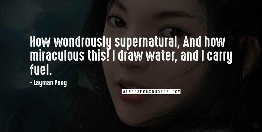 Layman Pang Quotes: How wondrously supernatural, And how miraculous this! I draw water, and I carry fuel.