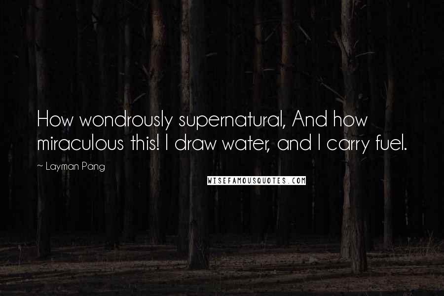 Layman Pang Quotes: How wondrously supernatural, And how miraculous this! I draw water, and I carry fuel.