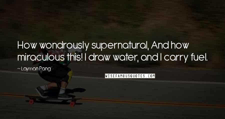 Layman Pang Quotes: How wondrously supernatural, And how miraculous this! I draw water, and I carry fuel.