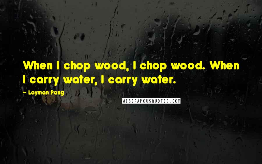 Layman Pang Quotes: When I chop wood, I chop wood. When I carry water, I carry water.