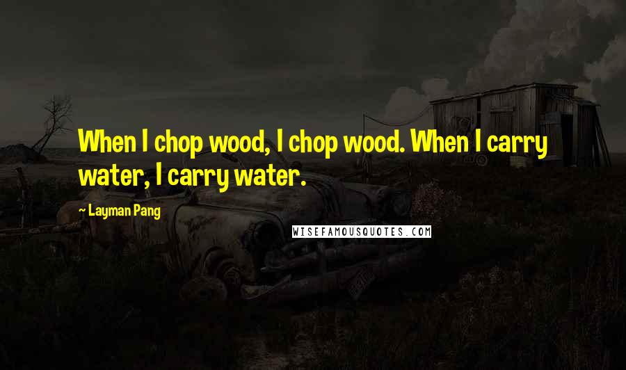 Layman Pang Quotes: When I chop wood, I chop wood. When I carry water, I carry water.