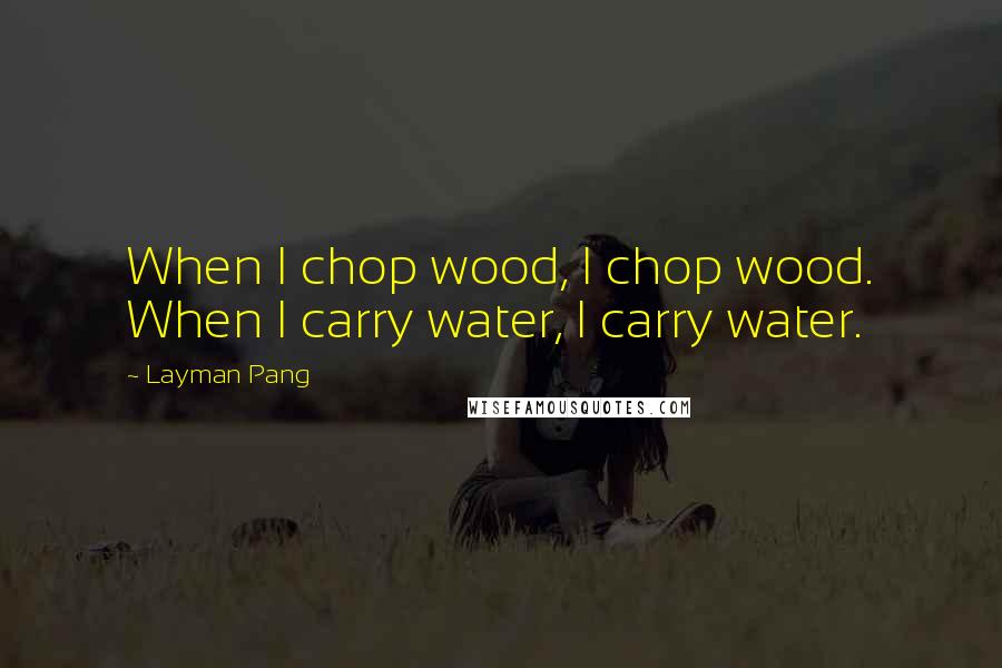 Layman Pang Quotes: When I chop wood, I chop wood. When I carry water, I carry water.