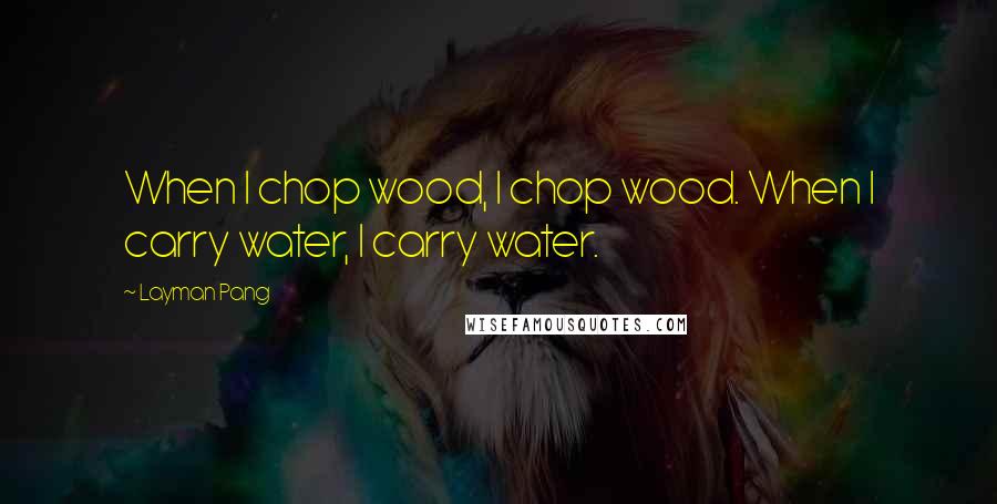 Layman Pang Quotes: When I chop wood, I chop wood. When I carry water, I carry water.