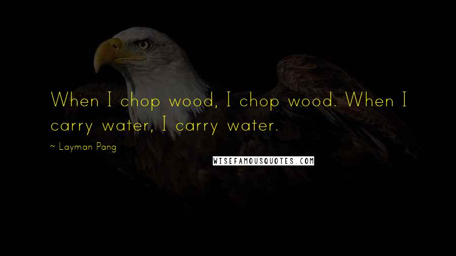 Layman Pang Quotes: When I chop wood, I chop wood. When I carry water, I carry water.