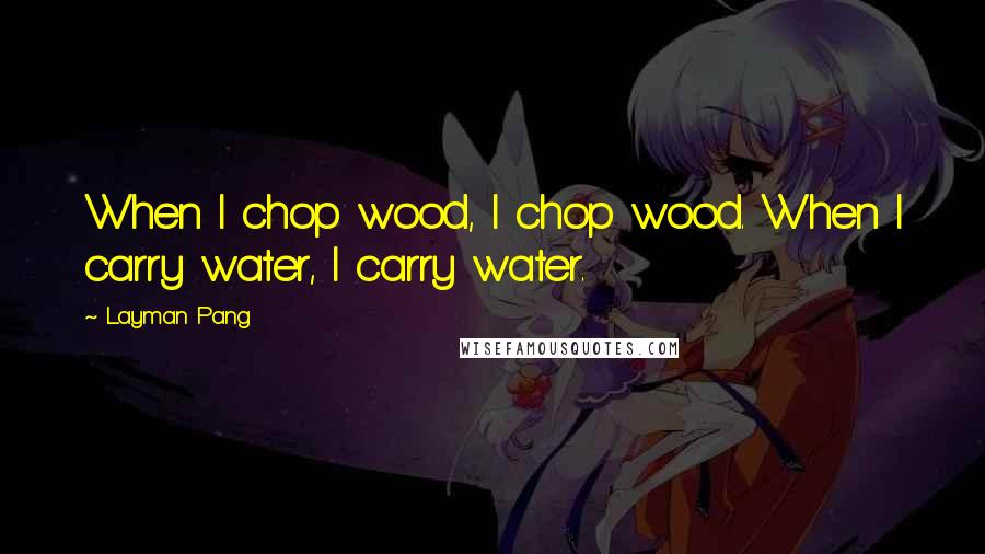 Layman Pang Quotes: When I chop wood, I chop wood. When I carry water, I carry water.