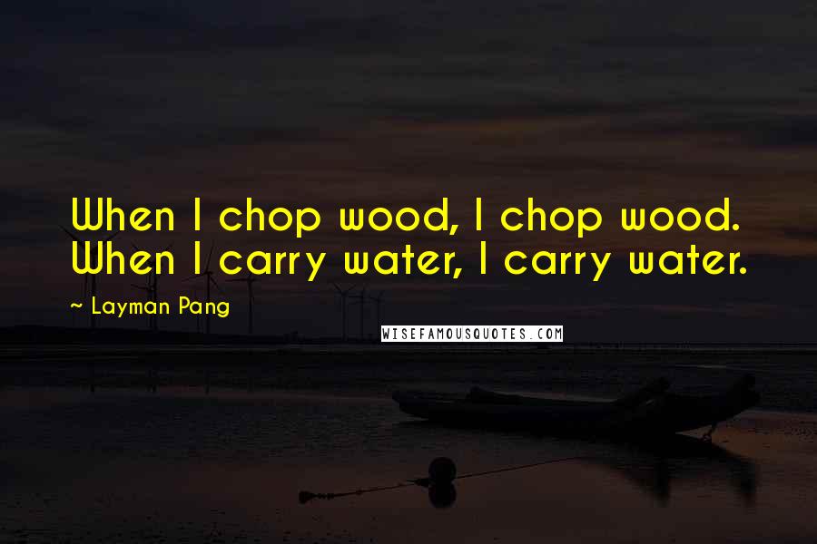 Layman Pang Quotes: When I chop wood, I chop wood. When I carry water, I carry water.