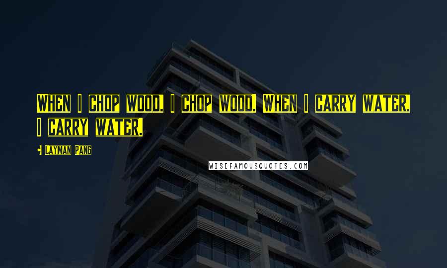 Layman Pang Quotes: When I chop wood, I chop wood. When I carry water, I carry water.