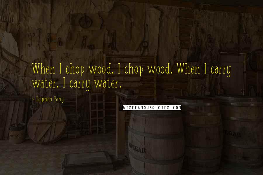 Layman Pang Quotes: When I chop wood, I chop wood. When I carry water, I carry water.