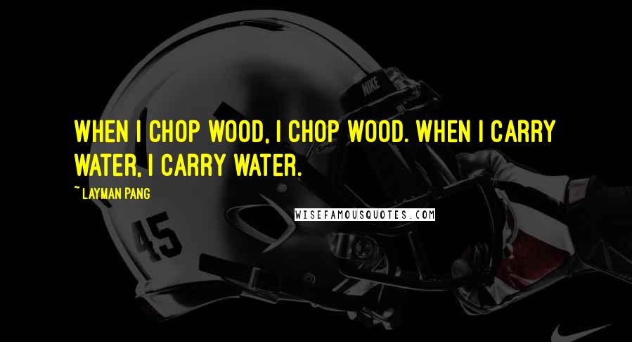 Layman Pang Quotes: When I chop wood, I chop wood. When I carry water, I carry water.