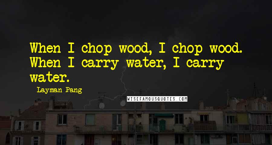 Layman Pang Quotes: When I chop wood, I chop wood. When I carry water, I carry water.