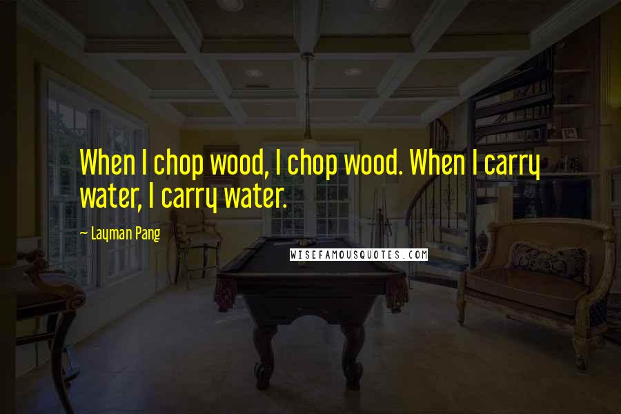 Layman Pang Quotes: When I chop wood, I chop wood. When I carry water, I carry water.