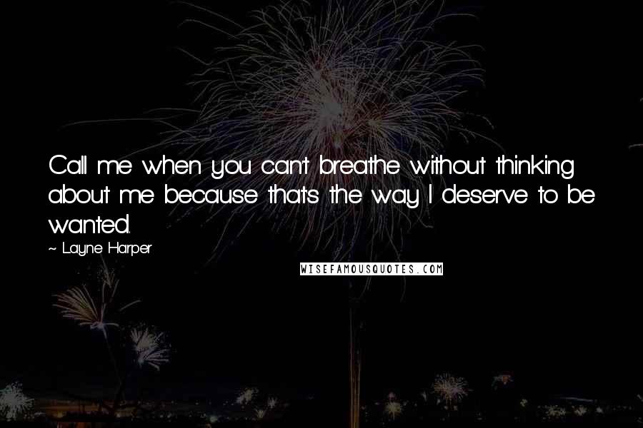 Layne Harper Quotes: Call me when you can't breathe without thinking about me because that's the way I deserve to be wanted.