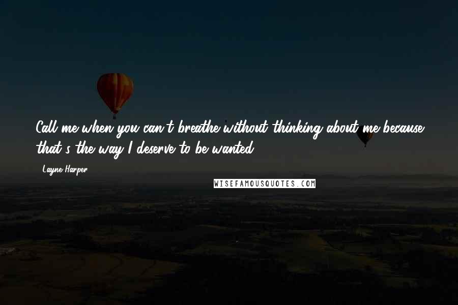 Layne Harper Quotes: Call me when you can't breathe without thinking about me because that's the way I deserve to be wanted.