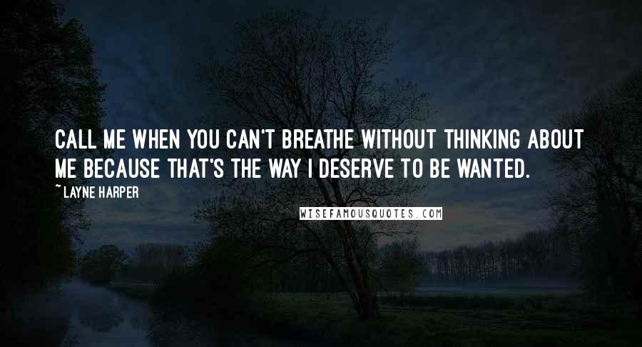 Layne Harper Quotes: Call me when you can't breathe without thinking about me because that's the way I deserve to be wanted.