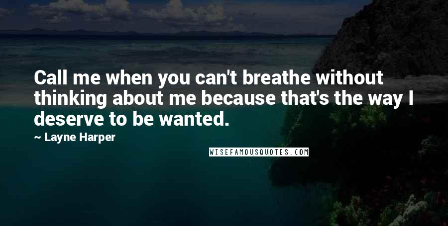 Layne Harper Quotes: Call me when you can't breathe without thinking about me because that's the way I deserve to be wanted.