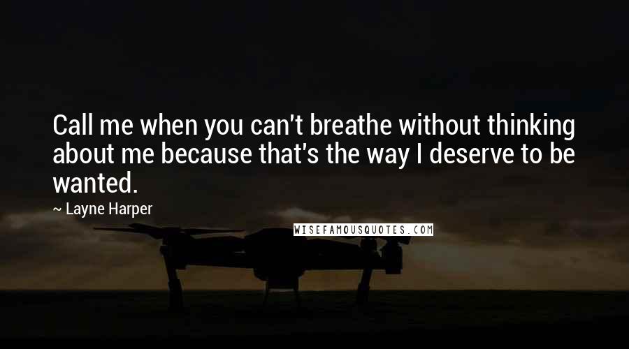 Layne Harper Quotes: Call me when you can't breathe without thinking about me because that's the way I deserve to be wanted.