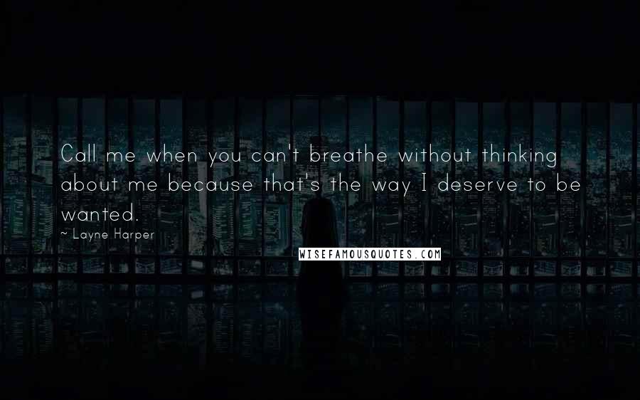 Layne Harper Quotes: Call me when you can't breathe without thinking about me because that's the way I deserve to be wanted.