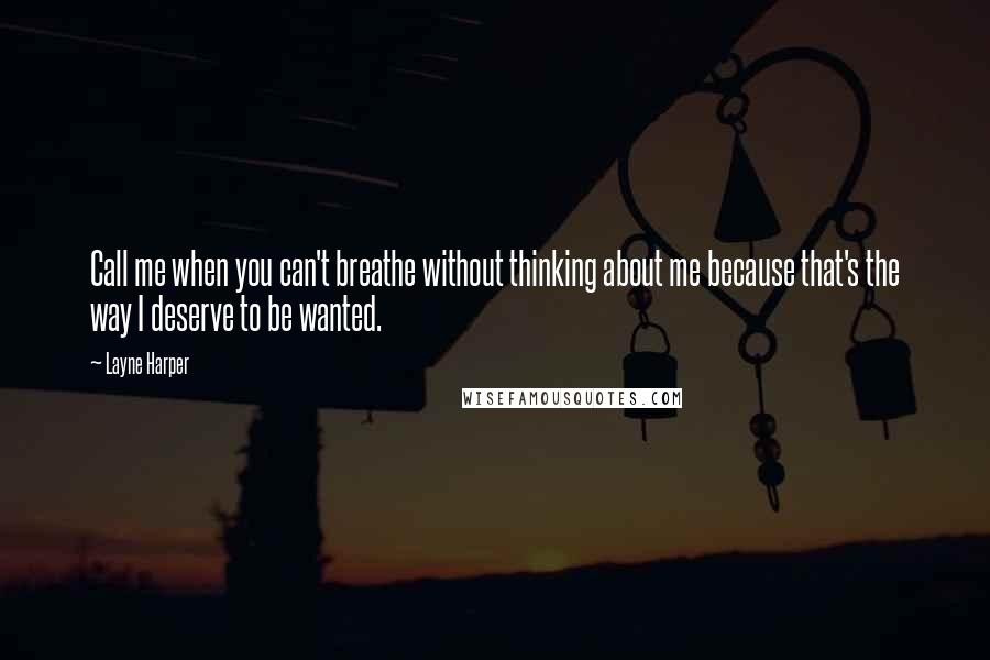 Layne Harper Quotes: Call me when you can't breathe without thinking about me because that's the way I deserve to be wanted.