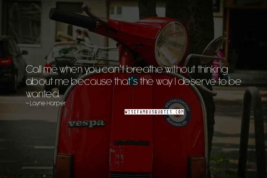 Layne Harper Quotes: Call me when you can't breathe without thinking about me because that's the way I deserve to be wanted.