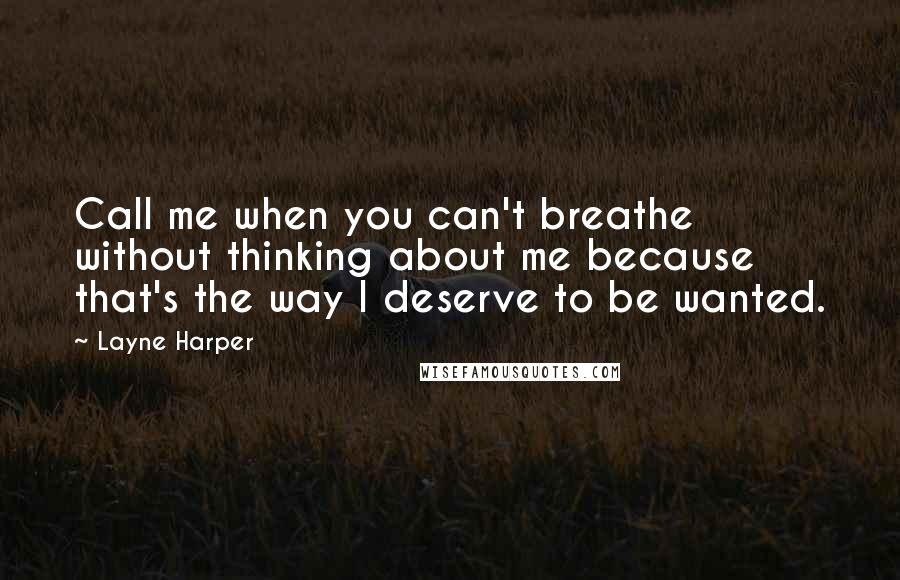 Layne Harper Quotes: Call me when you can't breathe without thinking about me because that's the way I deserve to be wanted.