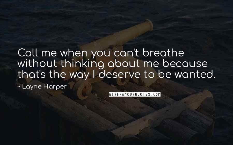 Layne Harper Quotes: Call me when you can't breathe without thinking about me because that's the way I deserve to be wanted.