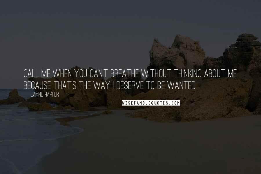 Layne Harper Quotes: Call me when you can't breathe without thinking about me because that's the way I deserve to be wanted.