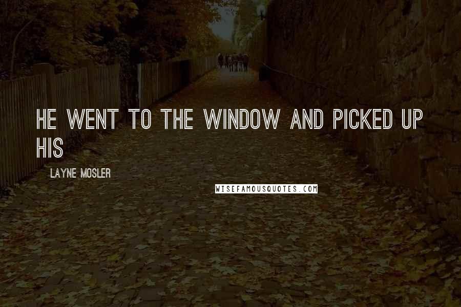 Layne Mosler Quotes: He went to the window and picked up his