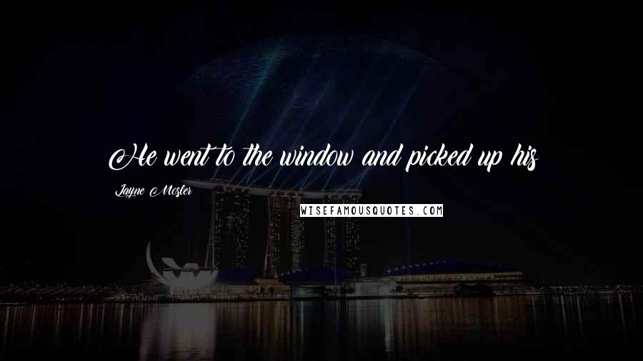 Layne Mosler Quotes: He went to the window and picked up his