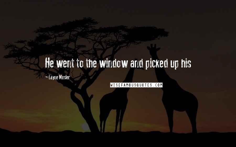 Layne Mosler Quotes: He went to the window and picked up his