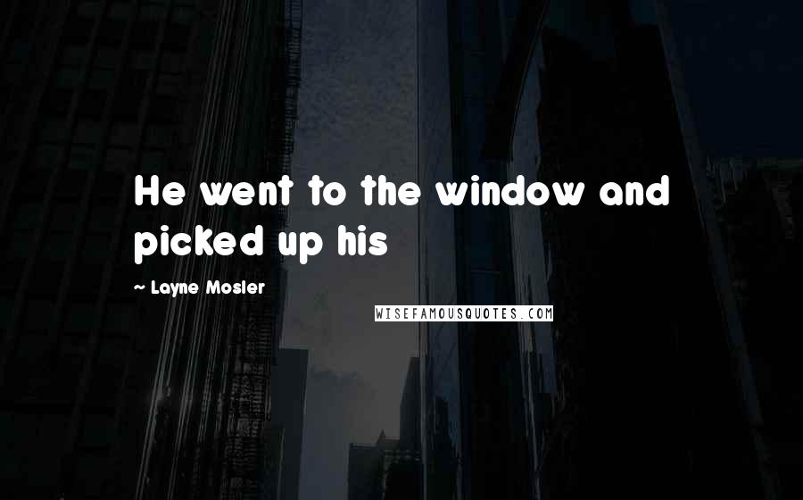 Layne Mosler Quotes: He went to the window and picked up his