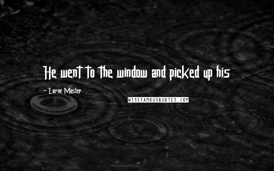 Layne Mosler Quotes: He went to the window and picked up his