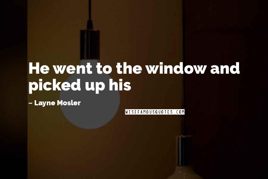 Layne Mosler Quotes: He went to the window and picked up his