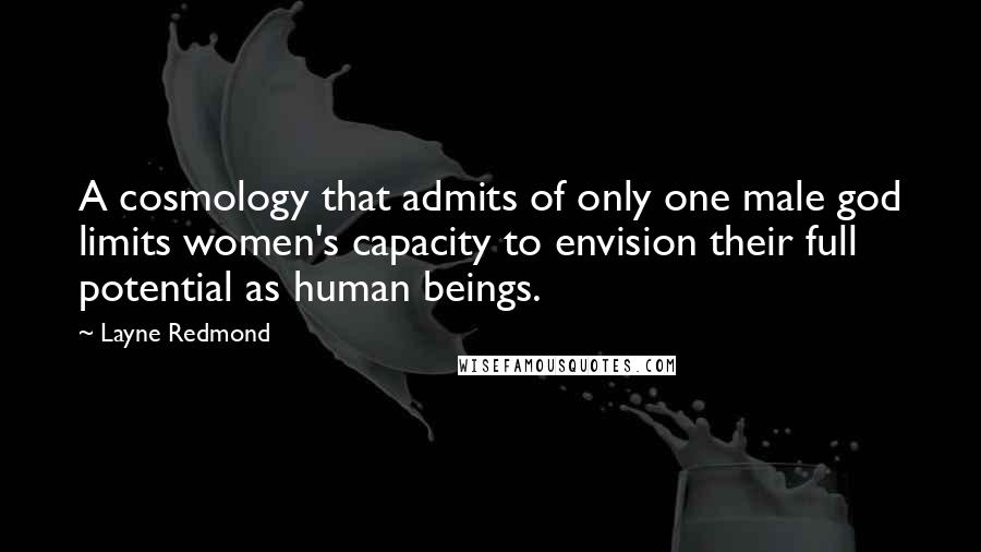 Layne Redmond Quotes: A cosmology that admits of only one male god limits women's capacity to envision their full potential as human beings.