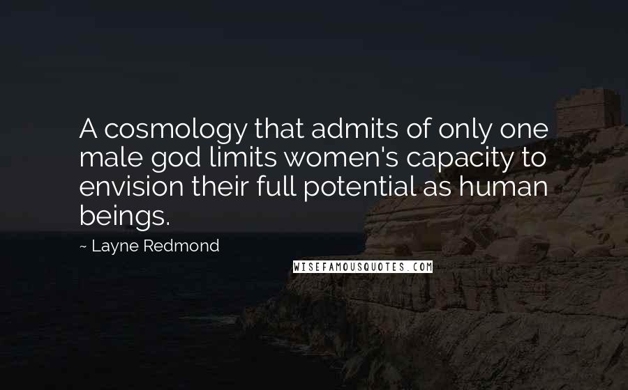 Layne Redmond Quotes: A cosmology that admits of only one male god limits women's capacity to envision their full potential as human beings.