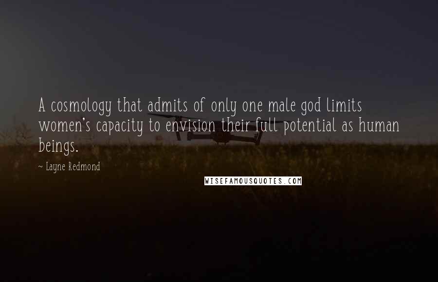 Layne Redmond Quotes: A cosmology that admits of only one male god limits women's capacity to envision their full potential as human beings.