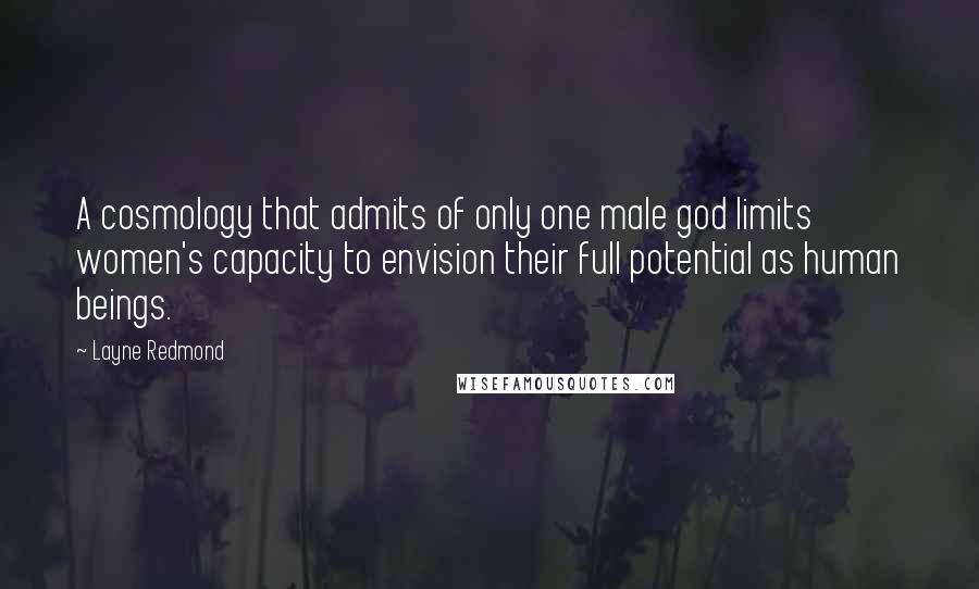 Layne Redmond Quotes: A cosmology that admits of only one male god limits women's capacity to envision their full potential as human beings.