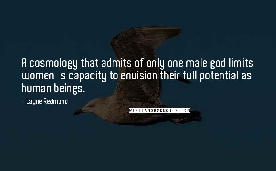 Layne Redmond Quotes: A cosmology that admits of only one male god limits women's capacity to envision their full potential as human beings.