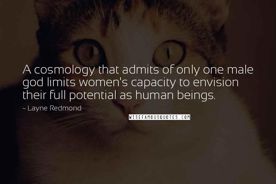 Layne Redmond Quotes: A cosmology that admits of only one male god limits women's capacity to envision their full potential as human beings.