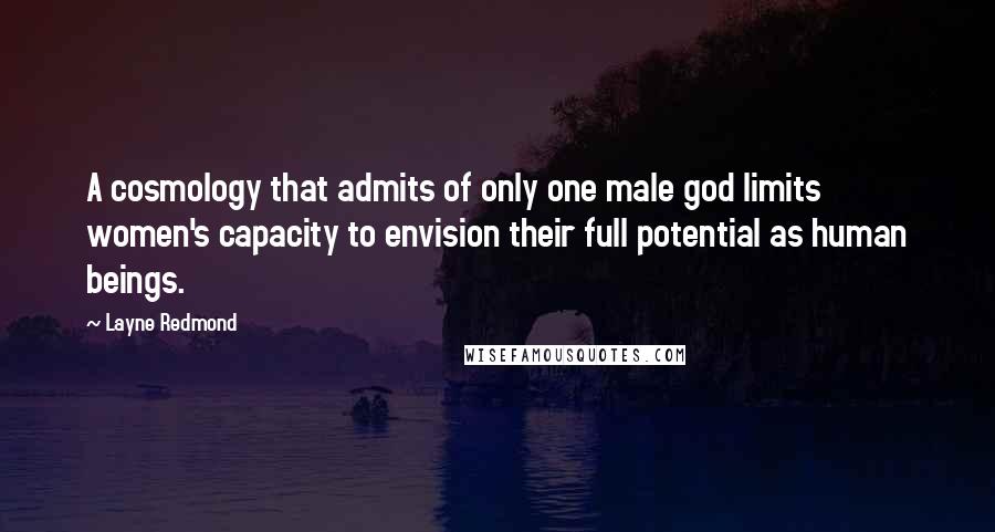 Layne Redmond Quotes: A cosmology that admits of only one male god limits women's capacity to envision their full potential as human beings.