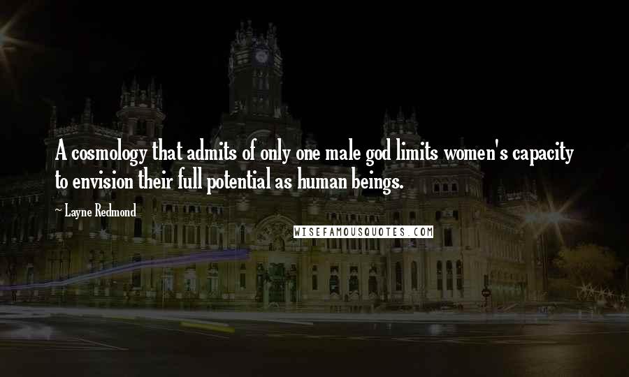 Layne Redmond Quotes: A cosmology that admits of only one male god limits women's capacity to envision their full potential as human beings.