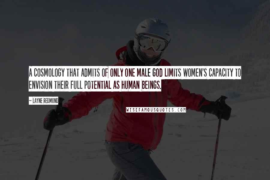 Layne Redmond Quotes: A cosmology that admits of only one male god limits women's capacity to envision their full potential as human beings.