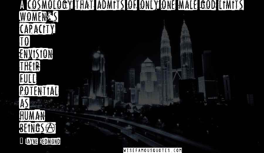 Layne Redmond Quotes: A cosmology that admits of only one male god limits women's capacity to envision their full potential as human beings.