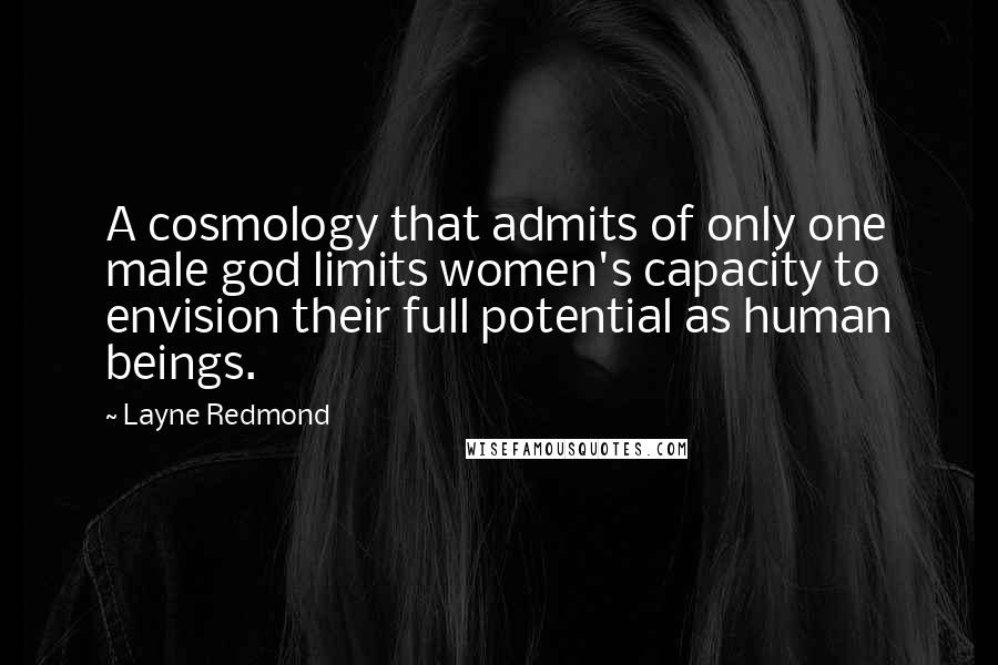 Layne Redmond Quotes: A cosmology that admits of only one male god limits women's capacity to envision their full potential as human beings.